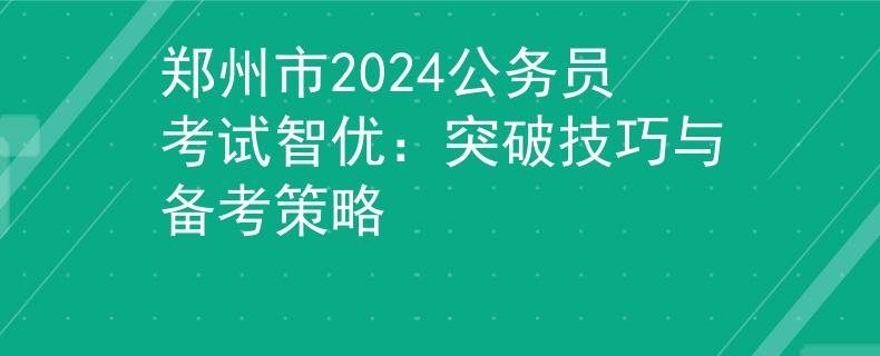 郑州市2024公务员考试智优：突破技巧与备考策略