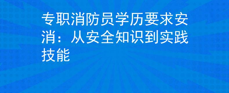 专职消防员学历要求安消：从安全知识到实践技能