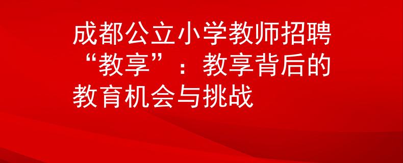 成都公立小学教师招聘“教享”：教享背后的教育机会与挑战