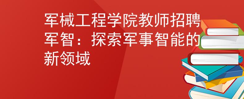 军械工程学院教师招聘军智：探索军事智能的新领域