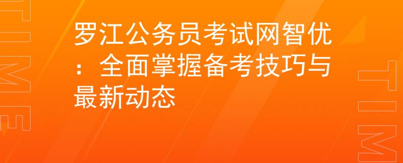 罗江公务员考试网智优：全面掌握备考技巧与最新动态