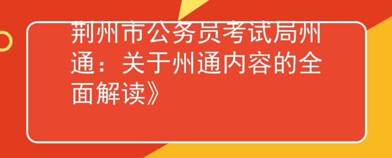荆州市公务员考试局州通：关于州通内容的全面解读》