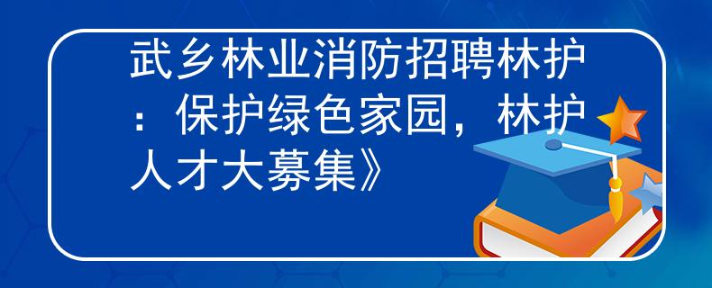 武乡林业消防招聘林护：保护绿色家园，林护人才大募集》