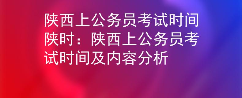 陕西上公务员考试时间陕时：陕西上公务员考试时间及内容分析