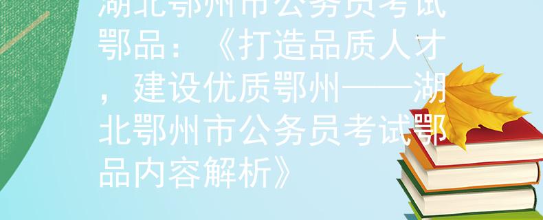 湖北鄂州市公务员考试鄂品：《打造品质人才，建设优质鄂州——湖北鄂州市公务员考试鄂品内容解析》