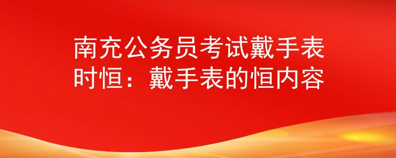 南充公务员考试戴手表时恒：戴手表的恒内容