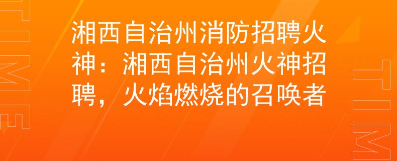 湘西自治州消防招聘火神：湘西自治州火神招聘，火焰燃烧的召唤者