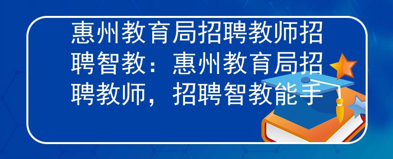 惠州教育局招聘教师招聘智教：惠州教育局招聘教师，招聘智教能手