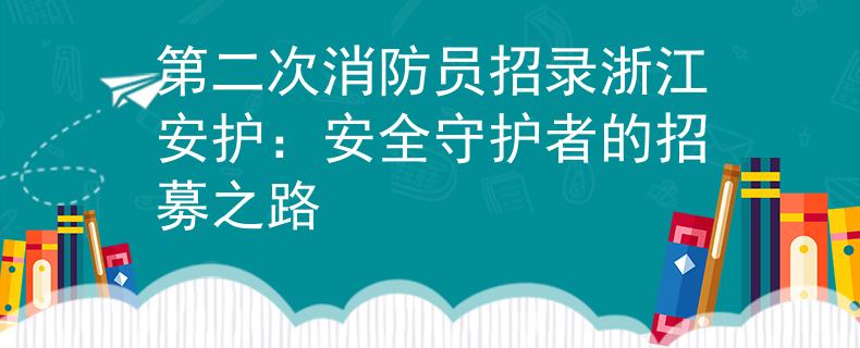 第二次消防员招录浙江安护：安全守护者的招募之路
