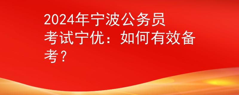 2024年宁波公务员考试宁优：如何有效备考？