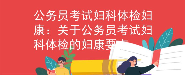 公务员考试妇科体检妇康：关于公务员考试妇科体检的妇康要点