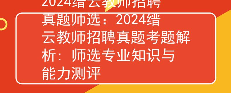 2024缙云教师招聘真题师选：2024缙云教师招聘真题考题解析: 师选专业知识与能力测评