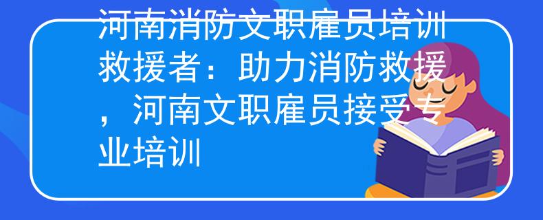 河南消防文职雇员培训救援者：助力消防救援，河南文职雇员接受专业培训