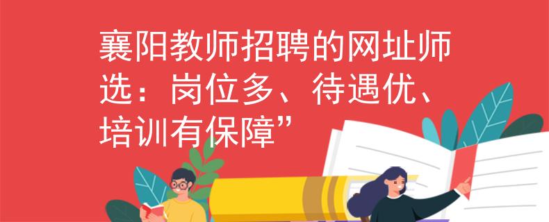 襄阳教师招聘的网址师选：岗位多、待遇优、培训有保障”