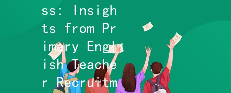 小学英语教师招聘分数英语助手：Unlocking Success: Insights from Primary English Teacher Recruitment Scoring Criteria