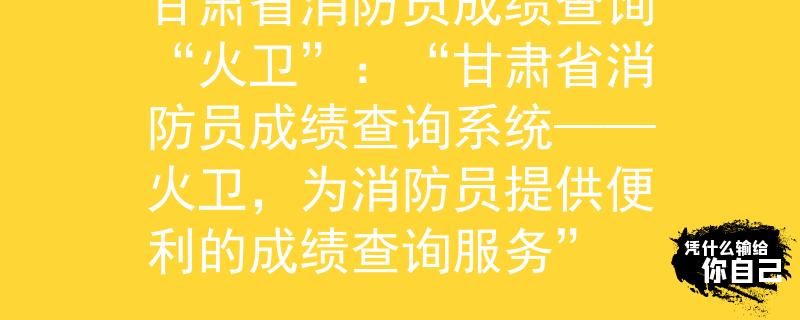 甘肃省消防员成绩查询“火卫”：“甘肃省消防员成绩查询系统——火卫，为消防员提供便利的成绩查询服务”