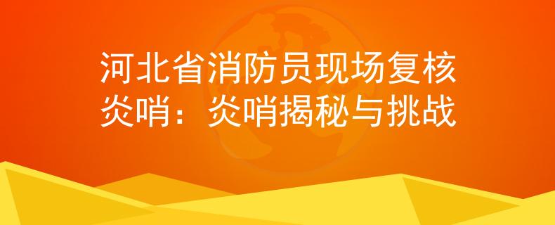 河北省消防员现场复核炎哨：炎哨揭秘与挑战