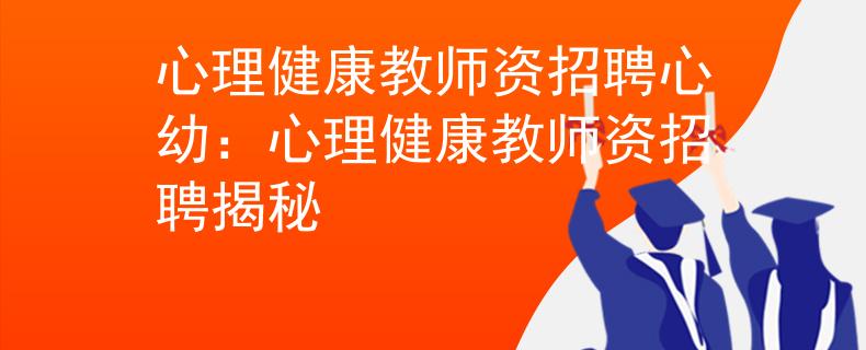 心理健康教师资招聘心幼：心理健康教师资招聘揭秘