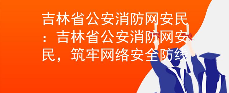 吉林省公安消防网安民：吉林省公安消防网安民，筑牢网络安全防线