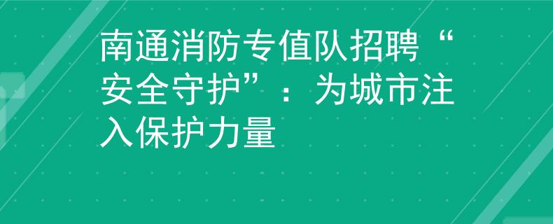 南通消防专值队招聘“安全守护”：为城市注入保护力量