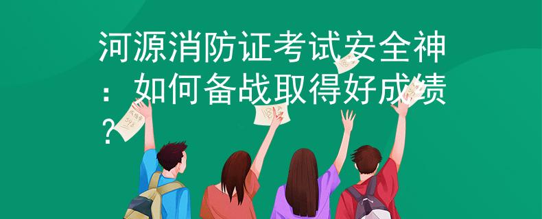 河源消防证考试安全神：如何备战取得好成绩？
