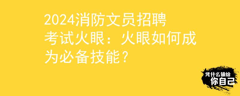 2024消防文员招聘考试火眼：火眼如何成为必备技能？