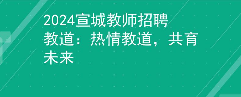 2024宣城教师招聘教道：热情教道，共育未来