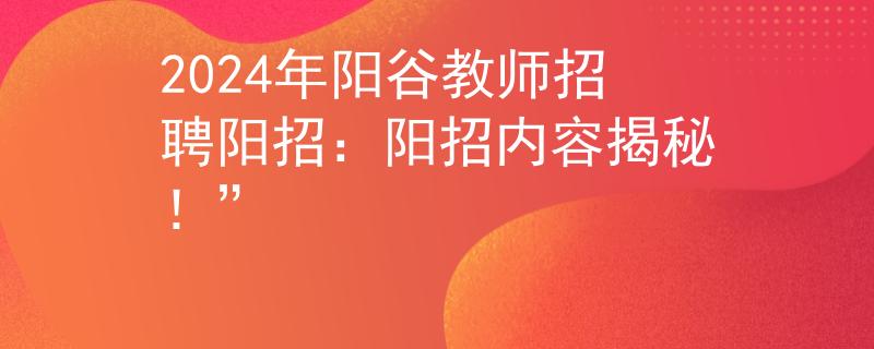 2024年阳谷教师招聘阳招：阳招内容揭秘！”