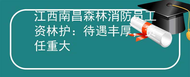 江西南昌森林消防员工资林护：待遇丰厚，责任重大