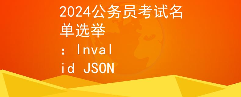 2024公务员考试名单选举
：Invalid JSON
