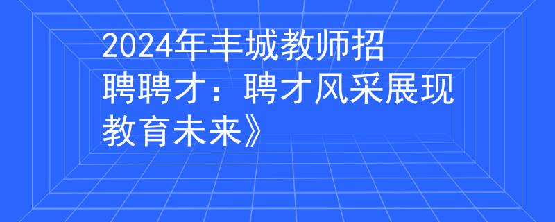 2024年丰城教师招聘聘才：聘才风采展现教育未来》