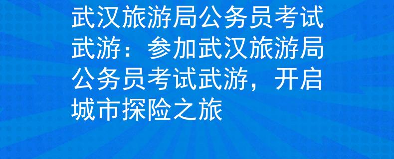 武汉旅游局公务员考试武游：参加武汉旅游局公务员考试武游，开启城市探险之旅
