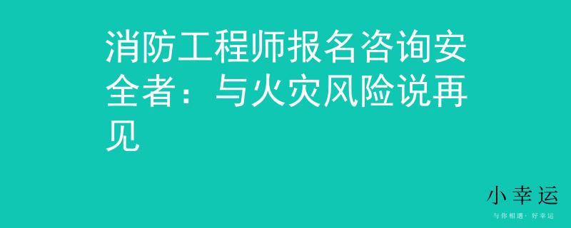 消防工程师报名咨询安全者：与火灾风险说再见