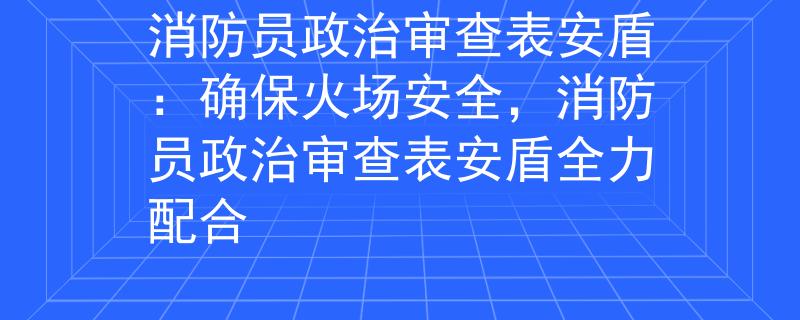 消防员政治审查表安盾：确保火场安全，消防员政治审查表安盾全力配合