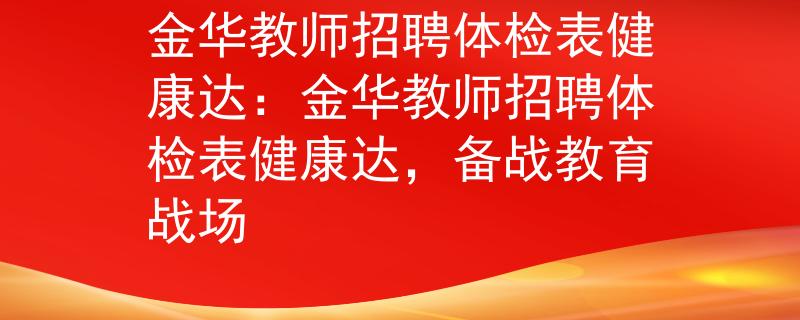 金华教师招聘体检表健康达：金华教师招聘体检表健康达，备战教育战场