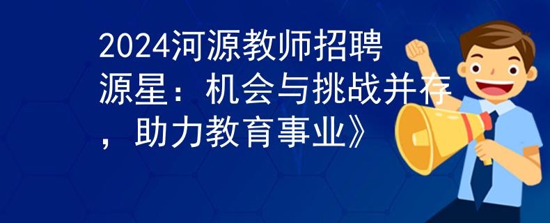 2024河源教师招聘源星：机会与挑战并存，助力教育事业》