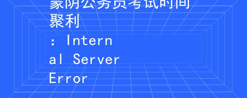 蒙阴公务员考试时间 聚利
：Internal Server Error