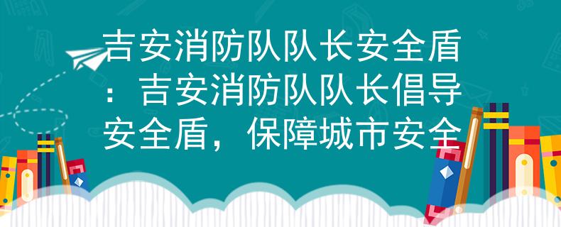 吉安消防队队长安全盾：吉安消防队队长倡导安全盾，保障城市安全