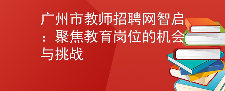 广州市教师招聘网智启：聚焦教育岗位的机会与挑战
