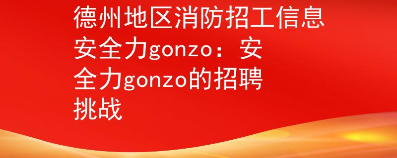 德州地区消防招工信息安全力gonzo：安全力gonzo的招聘挑战