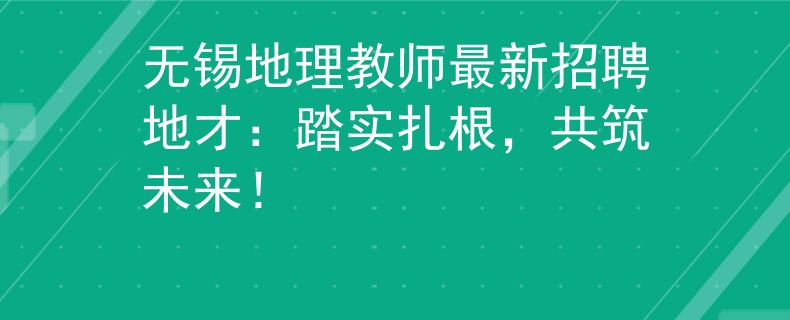 无锡地理教师最新招聘地才：踏实扎根，共筑未来！