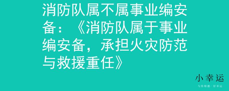 消防队属不属事业编安备：《消防队属于事业编安备，承担火灾防范与救援重任》