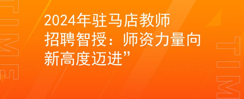 2024年驻马店教师招聘智授：师资力量向新高度迈进”