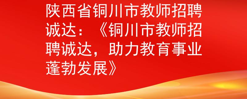 陕西省铜川市教师招聘诚达：《铜川市教师招聘诚达，助力教育事业蓬勃发展》