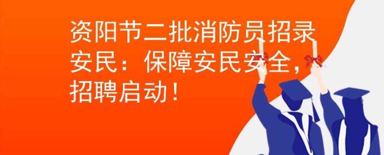 资阳节二批消防员招录安民：保障安民安全，招聘启动！