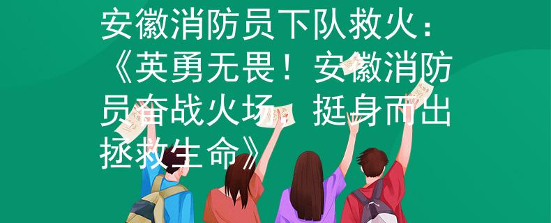 安徽消防员下队救火：《英勇无畏！安徽消防员奋战火场，挺身而出拯救生命》