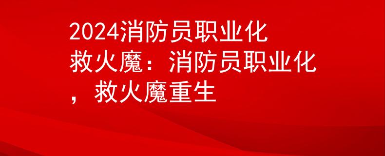 2024消防员职业化救火魔：消防员职业化，救火魔重生