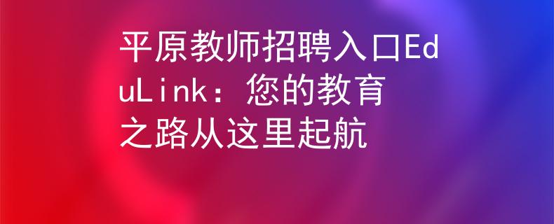 平原教师招聘入口EduLink：您的教育之路从这里起航