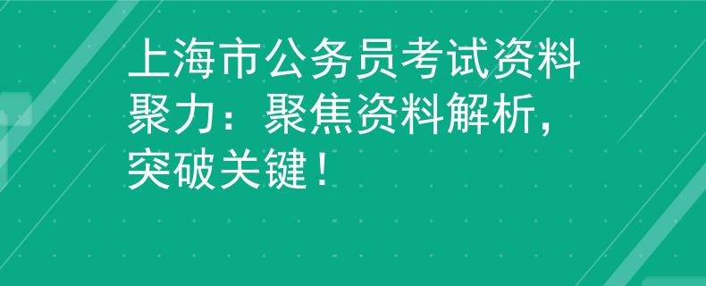 上海市公务员考试资料聚力：聚焦资料解析，突破关键！