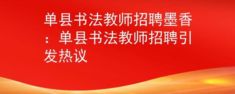 单县书法教师招聘墨香：单县书法教师招聘引发热议